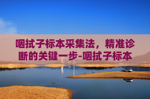 咽拭子标本采集法，精准诊断的关键一步-咽拭子标本采集法操作视频