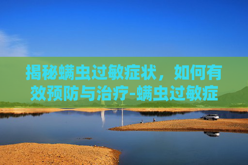 揭秘螨虫过敏症状，如何有效预防与治疗-螨虫过敏症状图片大全