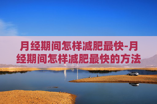 月经期间怎样减肥最快-月经期间怎样减肥最快的方法