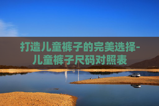 打造儿童裤子的完美选择-儿童裤子尺码对照表