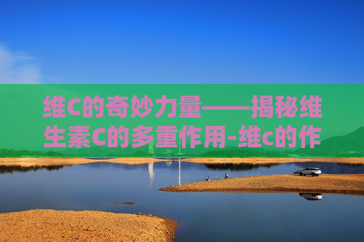 维C的奇妙力量——揭秘维生素C的多重作用-维c的作用与功效