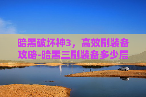 暗黑破坏神3，高效刷装备攻略-暗黑三刷装备多少层效率最高