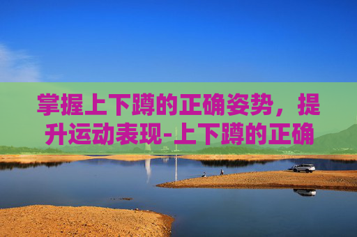 掌握上下蹲的正确姿势，提升运动表现-上下蹲的正确姿势是什么