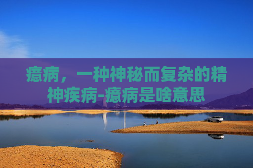 癔病，一种神秘而复杂的精神疾病-癔病是啥意思