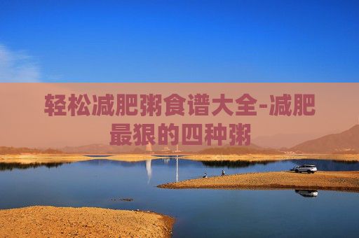 轻松减肥粥食谱大全-减肥最狠的四种粥
