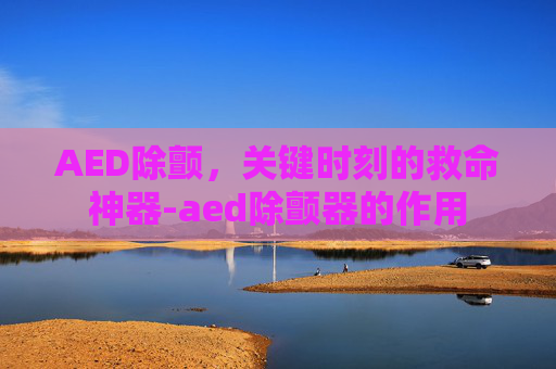 AED除颤，关键时刻的救命神器-aed除颤器的作用
