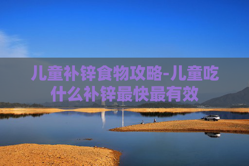儿童补锌食物攻略-儿童吃什么补锌最快最有效