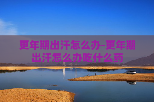 更年期出汗怎么办-更年期出汗怎么办吃什么药