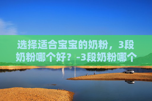 选择适合宝宝的奶粉，3段奶粉哪个好？-3段奶粉哪个好?