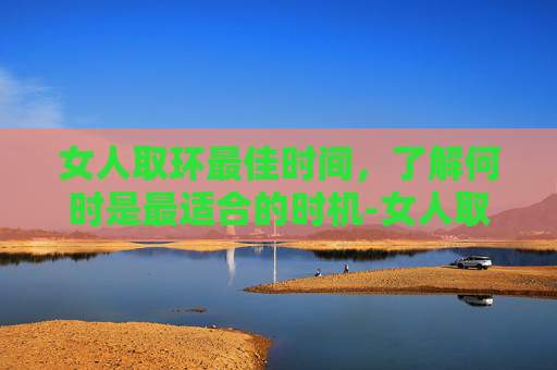 女人取环最佳时间，了解何时是最适合的时机-女人取环最佳时间费用