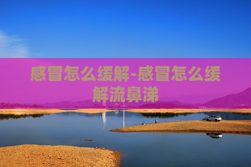 感冒怎么缓解-感冒怎么缓解流鼻涕