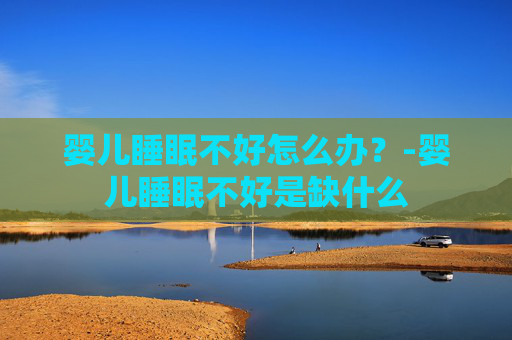 婴儿睡眠不好怎么办？-婴儿睡眠不好是缺什么