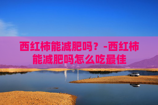 西红柿能减肥吗？-西红柿能减肥吗怎么吃最佳