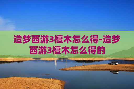 造梦西游3檀木怎么得-造梦西游3檀木怎么得的