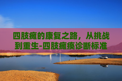 四肢瘫的康复之路，从挑战到重生-四肢瘫痪诊断标准