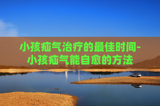 小孩疝气治疗的最佳时间-小孩疝气能自愈的方法