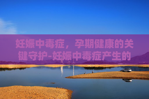 妊娠中毒症，孕期健康的关键守护-妊娠中毒症产生的原因