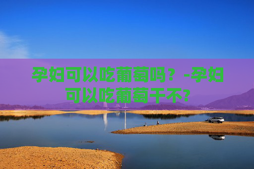 孕妇可以吃葡萄吗？-孕妇可以吃葡萄干不?
