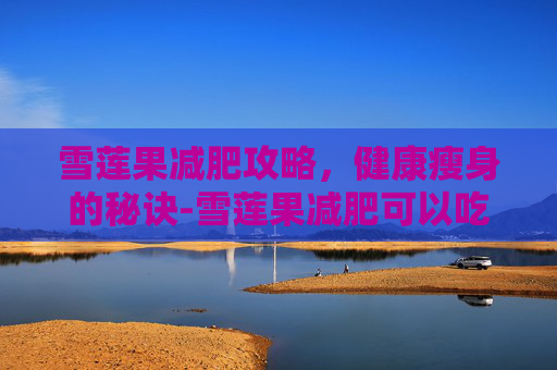 雪莲果减肥攻略，健康瘦身的秘诀-雪莲果减肥可以吃吗
