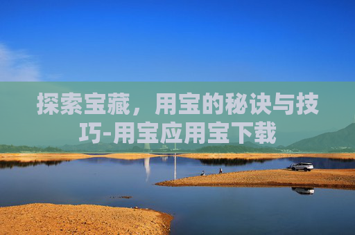 探索宝藏，用宝的秘诀与技巧-用宝应用宝下载