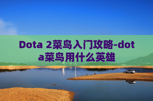 Dota 2菜鸟入门攻略-dota菜鸟用什么英雄