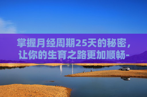 掌握月经周期25天的秘密，让你的生育之路更加顺畅-月经周期25天老得快吗