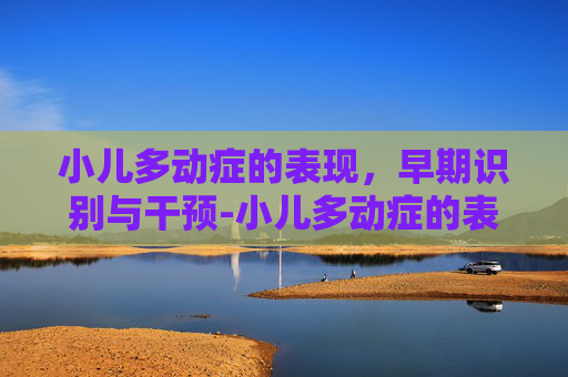 小儿多动症的表现，早期识别与干预-小儿多动症的表现有哪些