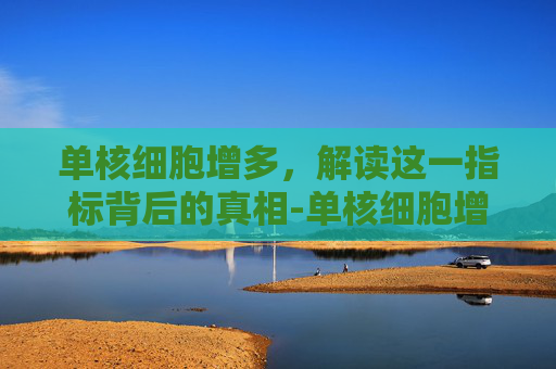 单核细胞增多，解读这一指标背后的真相-单核细胞增多是什么原因
