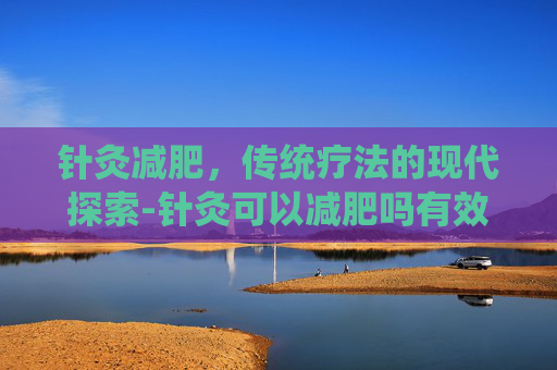 针灸减肥，传统疗法的现代探索-针灸可以减肥吗有效果吗
