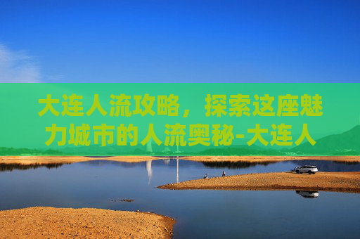 大连人流攻略，探索这座魅力城市的人流奥秘-大连人流医院