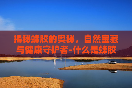 揭秘蜂胶的奥秘，自然宝藏与健康守护者-什么是蜂胶视频讲解