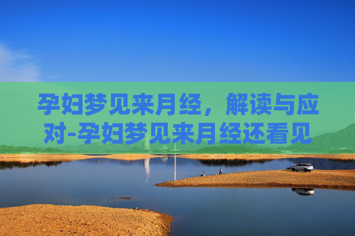 孕妇梦见来月经，解读与应对-孕妇梦见来月经还看见血了