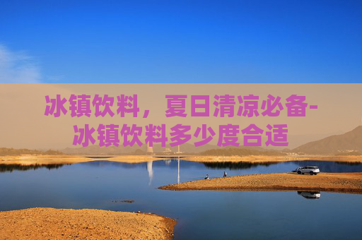 冰镇饮料，夏日清凉必备-冰镇饮料多少度合适