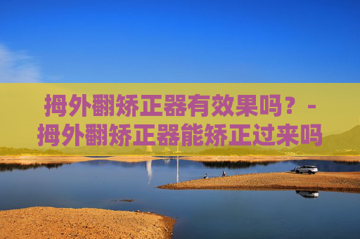 拇外翻矫正器有效果吗？-拇外翻矫正器能矫正过来吗