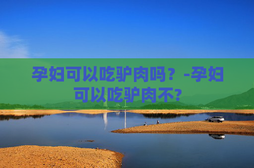 孕妇可以吃驴肉吗？-孕妇可以吃驴肉不?