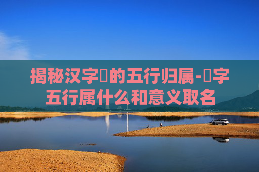 揭秘汉字旸的五行归属-旸字五行属什么和意义取名
