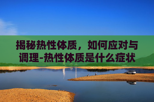揭秘热性体质，如何应对与调理-热性体质是什么症状