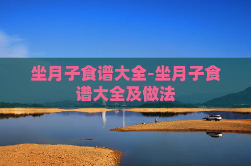 坐月子食谱大全-坐月子食谱大全及做法