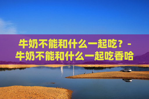牛奶不能和什么一起吃？-牛奶不能和什么一起吃香哈网