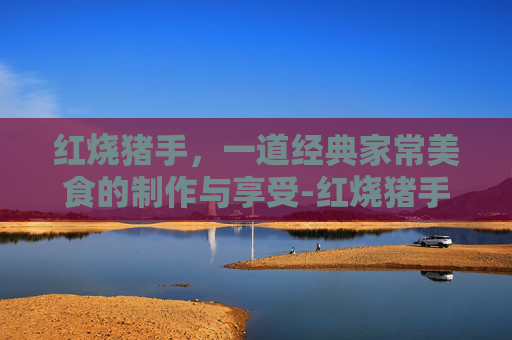 红烧猪手，一道经典家常美食的制作与享受-红烧猪手家常做法