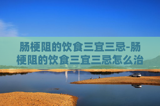 肠梗阻的饮食三宜三忌-肠梗阻的饮食三宜三忌怎么治