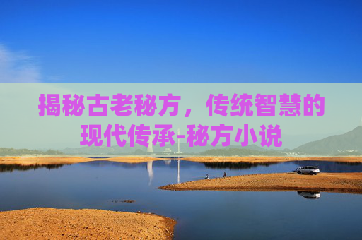 揭秘古老秘方，传统智慧的现代传承-秘方小说