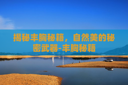 揭秘丰胸秘籍，自然美的秘密武器-丰胸秘籍