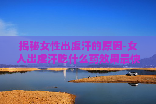 揭秘女性出虚汗的原因-女人出虚汗吃什么药效果最快
