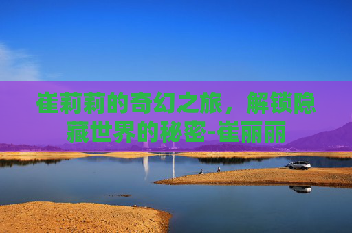 崔莉莉的奇幻之旅，解锁隐藏世界的秘密-崔丽丽