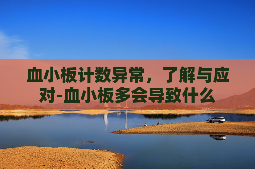 血小板计数异常，了解与应对-血小板多会导致什么