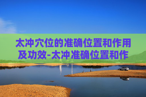 太冲穴位的准确位置和作用及功效-太冲准确位置和作用与功效