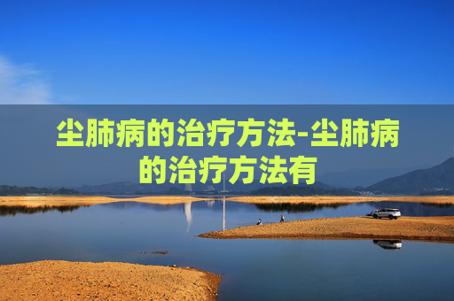 尘肺病的治疗方法-尘肺病的治疗方法有