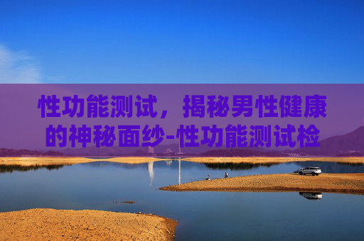 性功能测试，揭秘男性健康的神秘面纱-性功能测试检查什么