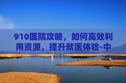 910医院攻略，如何高效利用资源，提升就医体验-中国人民解放军第901医院下午几点上班
